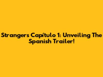 Strangers Capítulo 1: Unveiling The Spanish Trailer!