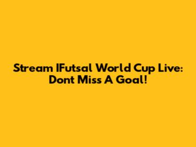 Stream IFutsal World Cup Live: Don't Miss A Goal!