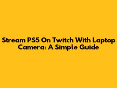 Stream PS5 On Twitch With Laptop Camera: A Simple Guide