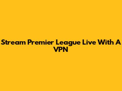 Stream Premier League Live With A VPN