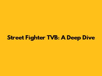 Street Fighter TVB: A Deep Dive