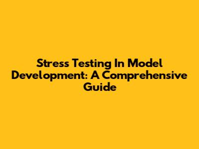 Stress Testing In Model Development: A Comprehensive Guide