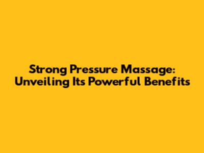 Strong Pressure Massage: Unveiling Its Powerful Benefits
