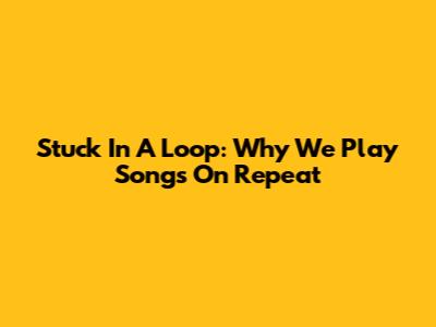 Stuck In A Loop: Why We Play Songs On Repeat