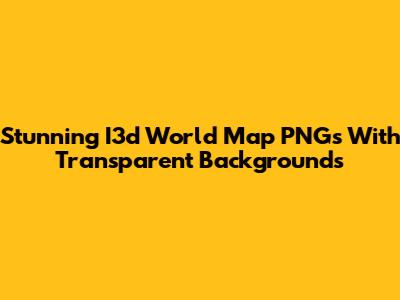 Stunning I3d World Map PNGs With Transparent Backgrounds