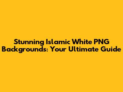 Stunning Islamic White PNG Backgrounds: Your Ultimate Guide
