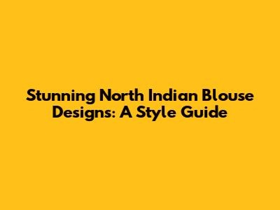 Stunning North Indian Blouse Designs: A Style Guide