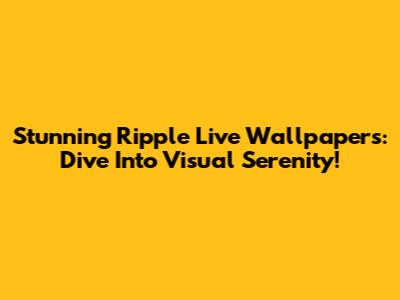 Stunning Ripple Live Wallpapers: Dive Into Visual Serenity!