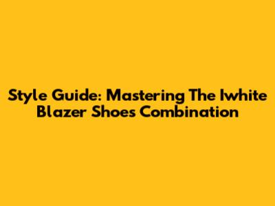 Style Guide: Mastering The Iwhite Blazer Shoes Combination