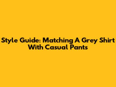 Style Guide: Matching A Grey Shirt With Casual Pants