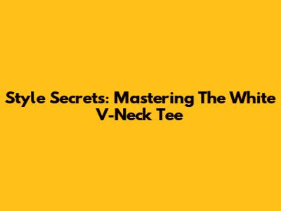Style Secrets: Mastering The White V-Neck Tee