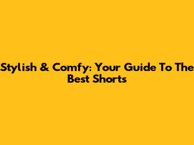 Stylish & Comfy: Your Guide To The Best Shorts