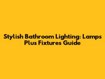 Stylish Bathroom Lighting: Lamps Plus Fixtures Guide