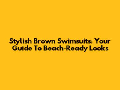 Stylish Brown Swimsuits: Your Guide To Beach-Ready Looks
