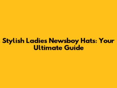 Stylish Ladies Newsboy Hats: Your Ultimate Guide