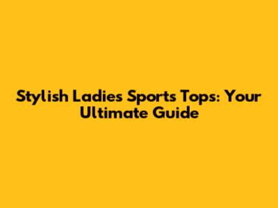 Stylish Ladies Sports Tops: Your Ultimate Guide