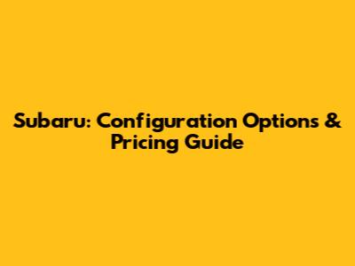Subaru: Configuration Options & Pricing Guide