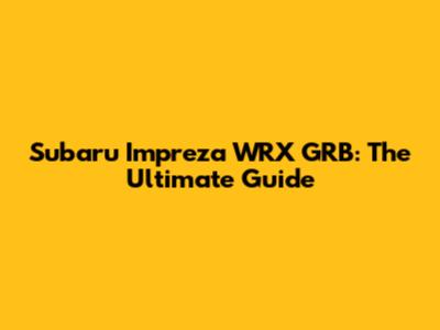 Subaru Impreza WRX GRB: The Ultimate Guide