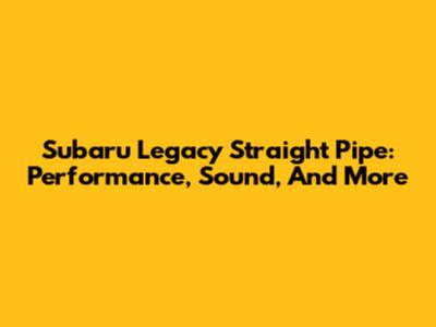 Subaru Legacy Straight Pipe: Performance, Sound, And More
