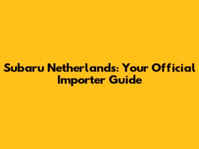 Subaru Netherlands: Your Official Importer Guide