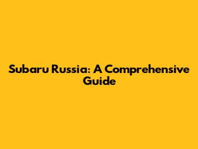 Subaru Russia: A Comprehensive Guide
