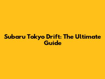 Subaru Tokyo Drift: The Ultimate Guide