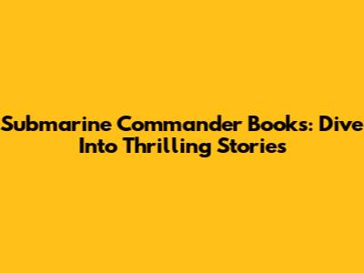 Submarine Commander Books: Dive Into Thrilling Stories