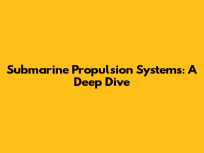 Submarine Propulsion Systems: A Deep Dive
