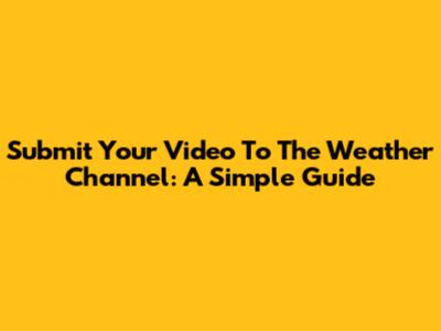 Submit Your Video To The Weather Channel: A Simple Guide