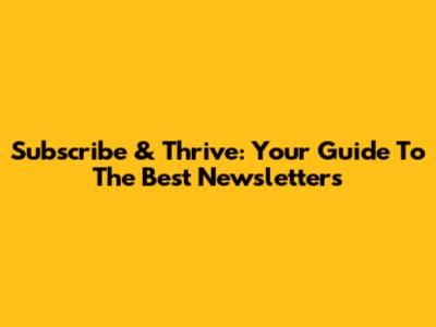 Subscribe & Thrive: Your Guide To The Best Newsletters