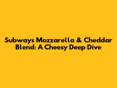Subway's Mozzarella & Cheddar Blend: A Cheesy Deep Dive