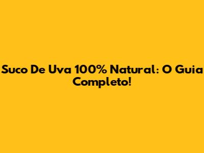 Suco De Uva 100% Natural: O Guia Completo!