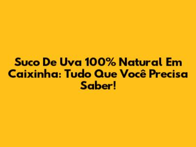 Suco De Uva 100% Natural Em Caixinha: Tudo Que Você Precisa Saber!