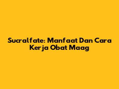 Sucralfate: Manfaat Dan Cara Kerja Obat Maag