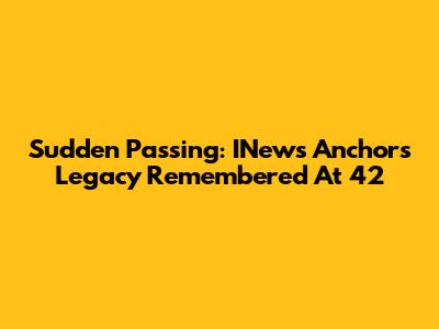 Sudden Passing: INews Anchor's Legacy Remembered At 42