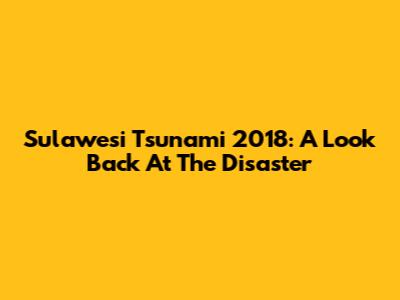 Sulawesi Tsunami 2018: A Look Back At The Disaster