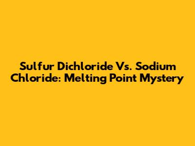 Sulfur Dichloride Vs. Sodium Chloride: Melting Point Mystery