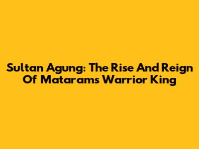 Sultan Agung: The Rise And Reign Of Mataram's Warrior King