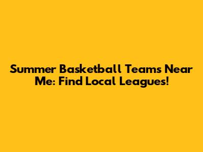 Summer Basketball Teams Near Me: Find Local Leagues!