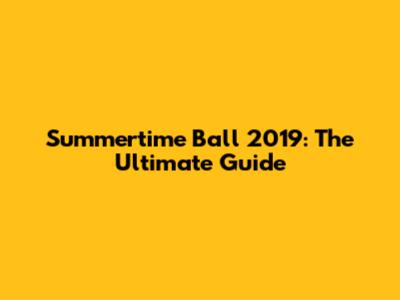 Summertime Ball 2019: The Ultimate Guide