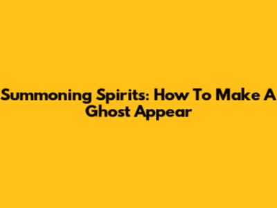 Summoning Spirits: How To Make A Ghost Appear