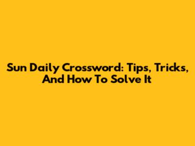 Sun Daily Crossword: Tips, Tricks, And How To Solve It
