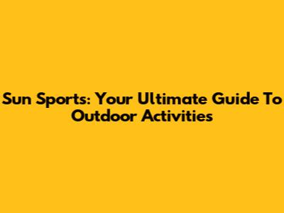 Sun Sports: Your Ultimate Guide To Outdoor Activities