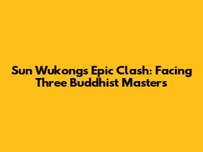 Sun Wukong's Epic Clash: Facing Three Buddhist Masters