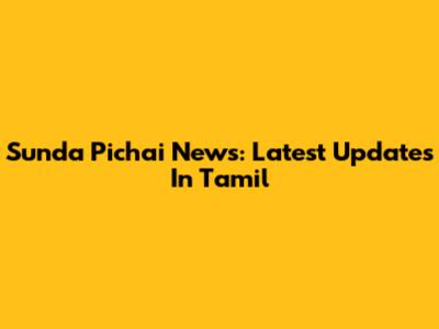 Sunda Pichai News: Latest Updates In Tamil