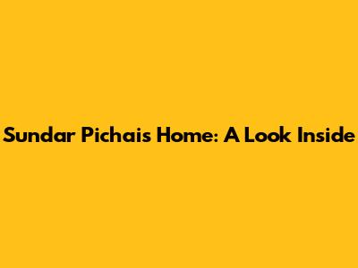 Sundar Pichai's Home: A Look Inside