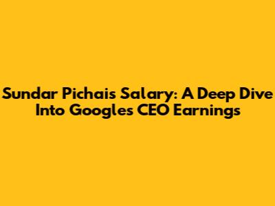 Sundar Pichai's Salary: A Deep Dive Into Google's CEO Earnings