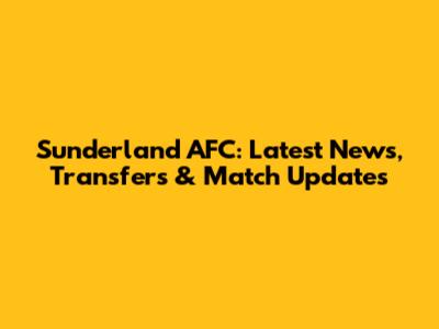 Sunderland AFC: Latest News, Transfers & Match Updates