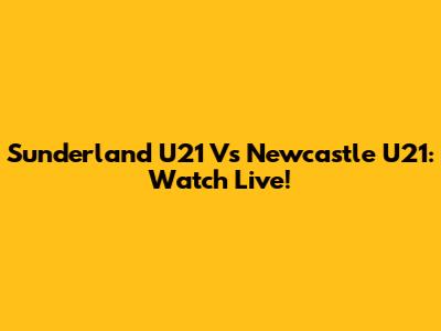 Sunderland U21 Vs Newcastle U21: Watch Live!