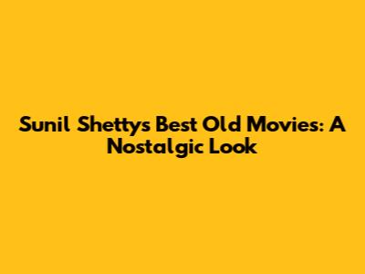 Sunil Shetty's Best Old Movies: A Nostalgic Look